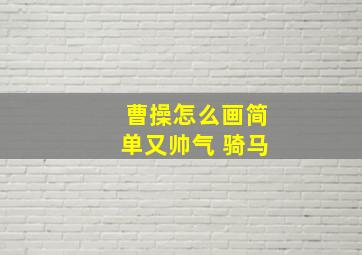 曹操怎么画简单又帅气 骑马